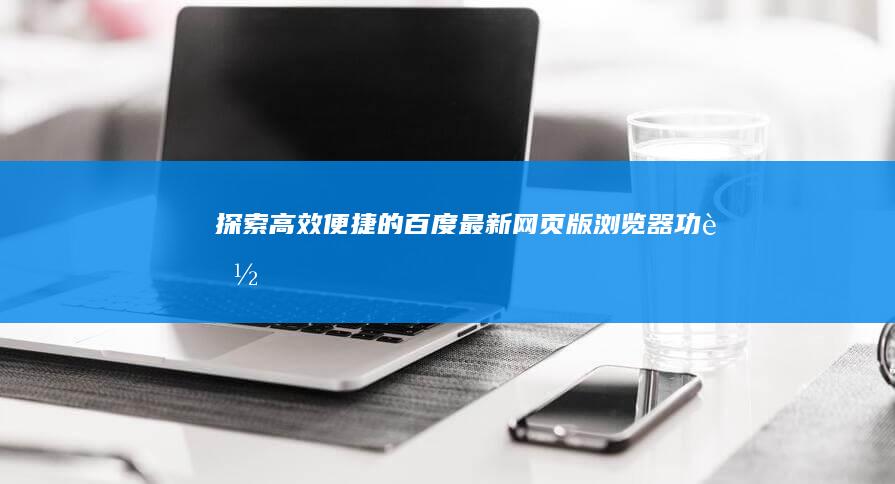 探索高效便捷的百度最新网页版浏览器功能